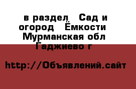  в раздел : Сад и огород » Ёмкости . Мурманская обл.,Гаджиево г.